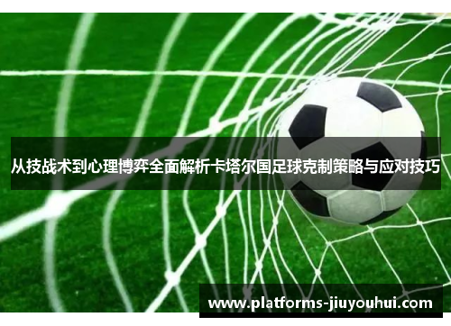 从技战术到心理博弈全面解析卡塔尔国足球克制策略与应对技巧