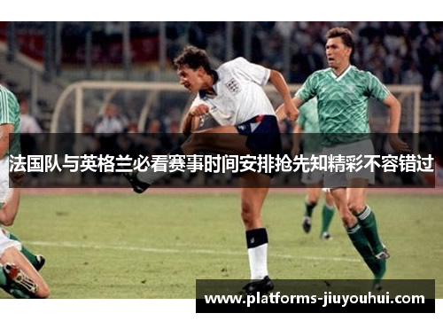 法国队与英格兰必看赛事时间安排抢先知精彩不容错过 法国队与英格兰必看赛事时间安排抢先知精彩不容错过