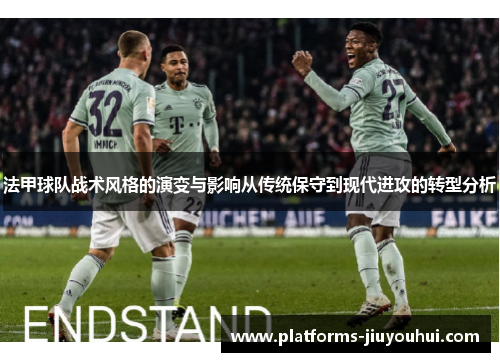 法甲球队战术风格的演变与影响从传统保守到现代进攻的转型分析 法甲球队战术风格的演变与影响从传统保守到现代进攻的转型分析