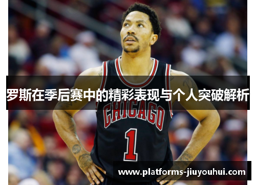 罗斯在季后赛中的精彩表现与个人突破解析