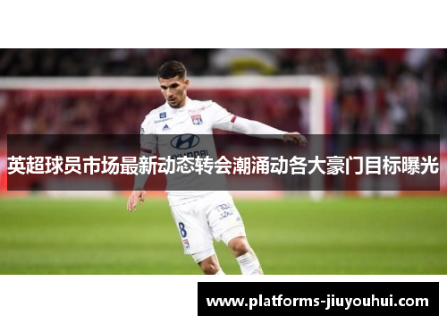 英超球员市场最新动态转会潮涌动各大豪门目标曝光