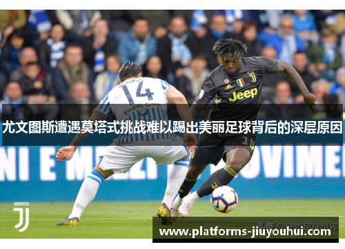 尤文图斯遭遇莫塔式挑战难以踢出美丽足球背后的深层原因