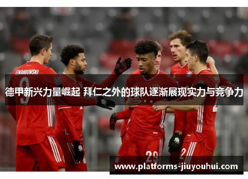 德甲新兴力量崛起 拜仁之外的球队逐渐展现实力与竞争力 德甲新兴力量崛起 拜仁之外的球队逐渐展现实力与竞争力