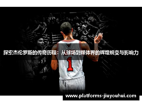 探索杰伦罗斯的传奇历程：从球场到媒体界的辉煌蜕变与影响力