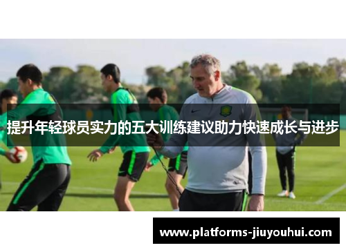 提升年轻球员实力的五大训练建议助力快速成长与进步