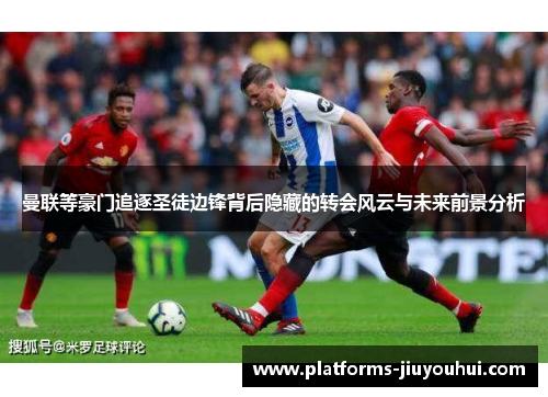 曼联等豪门追逐圣徒边锋背后隐藏的转会风云与未来前景分析