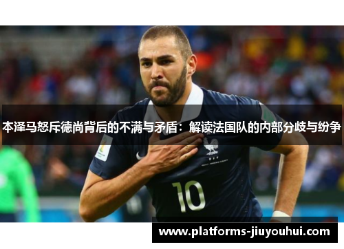 本泽马怒斥德尚背后的不满与矛盾：解读法国队的内部分歧与纷争