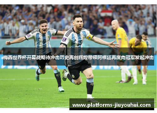 梅西世界杯开幕战期待冲击历史再创辉煌带领阿根廷再度向冠军发起冲击