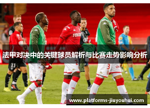 法甲对决中的关键球员解析与比赛走势影响分析