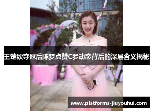 王楚钦夺冠后陈梦点赞C罗动态背后的深层含义揭秘