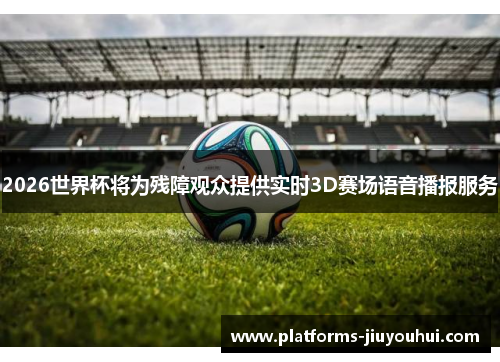 2026世界杯将为残障观众提供实时3D赛场语音播报服务