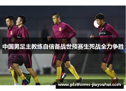 中国男足主教练自信备战世预赛生死战全力争胜