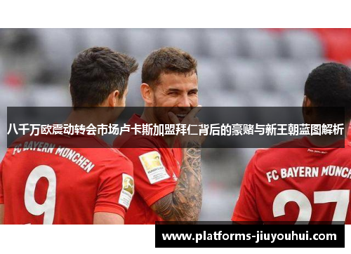 八千万欧震动转会市场卢卡斯加盟拜仁背后的豪赌与新王朝蓝图解析