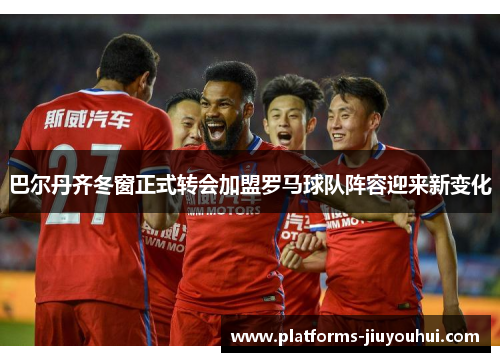 巴尔丹齐冬窗正式转会加盟罗马球队阵容迎来新变化