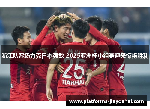 浙江队客场力克日本强敌 2025亚洲杯小组赛迎来惊艳胜利