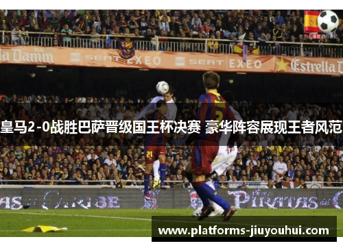 皇马2-0战胜巴萨晋级国王杯决赛 豪华阵容展现王者风范
