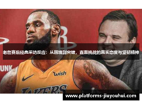 老詹赛后经典采访反应：从困境到突破，直面挑战的真实态度与坚韧精神