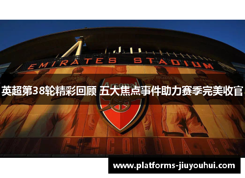 英超第38轮精彩回顾 五大焦点事件助力赛季完美收官