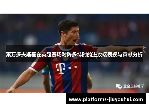 莱万多夫斯基在英超赛场对阵多特时的进攻端表现与贡献分析