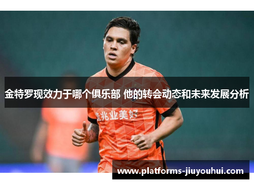 金特罗现效力于哪个俱乐部 他的转会动态和未来发展分析