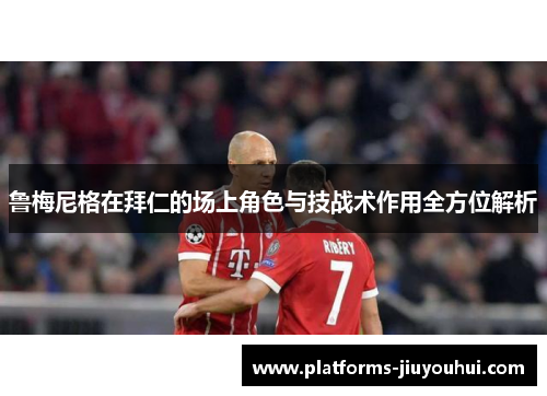 鲁梅尼格在拜仁的场上角色与技战术作用全方位解析 鲁梅尼格在拜仁的场上角色与技战术作用全方位解析