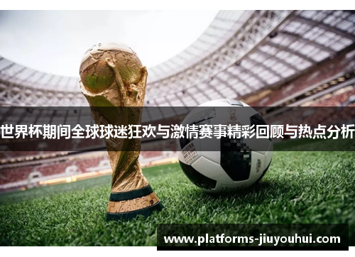 世界杯期间全球球迷狂欢与激情赛事精彩回顾与热点分析 世界杯期间全球球迷狂欢与激情赛事精彩回顾与热点分析