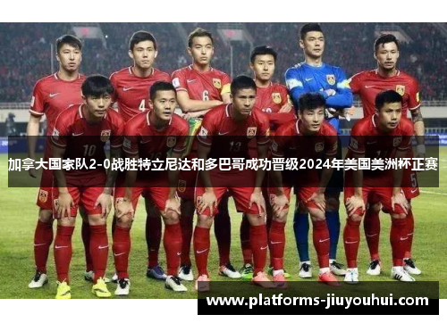 加拿大国家队2-0战胜特立尼达和多巴哥成功晋级2024年美国美洲杯正赛 加拿大国家队2-0战胜特立尼达和多巴哥成功晋级2024年美国美洲杯正赛